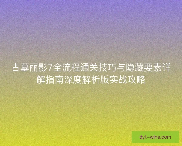 古墓丽影7全流程通关技巧与隐藏要素详解指南深度解析版实战攻略