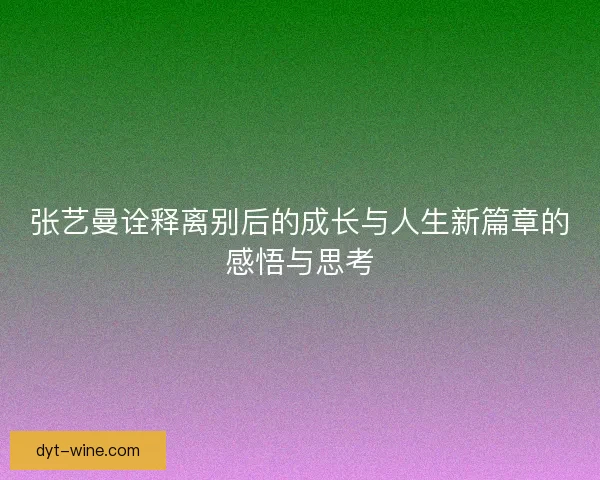 张艺曼诠释离别后的成长与人生新篇章的感悟与思考